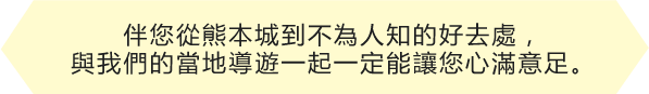伴您從熊本城到不為人知的好去處，與我們的當地導遊一起一定能讓您心滿意足。